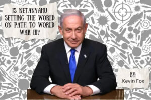 Opinion Piece: Is Netanyahu Setting the World on Path to World War III?